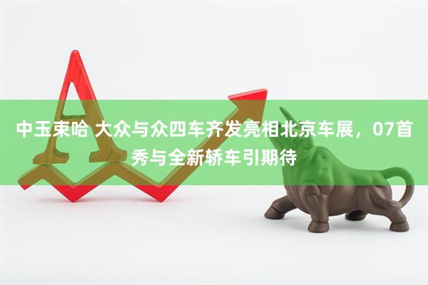 中玉束哈 大众与众四车齐发亮相北京车展，07首秀与全新轿车引期待