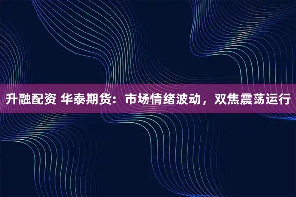 升融配资 华泰期货：市场情绪波动，双焦震荡运行