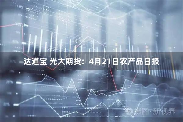 达道宝 光大期货：4月21日农产品日报
