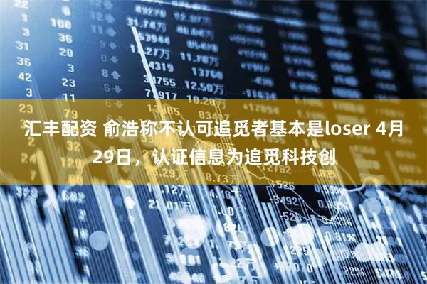 汇丰配资 俞浩称不认可追觅者基本是loser 4月29日，认证信息为追觅科技创