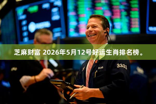 芝麻财富 2026年5月12号好运生肖排名榜。