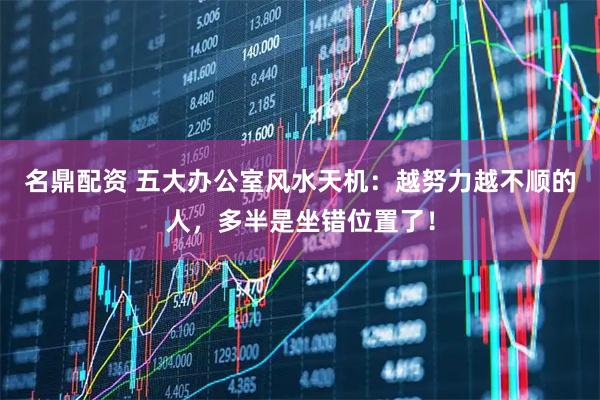 名鼎配资 五大办公室风水天机：越努力越不顺的人，多半是坐错位置了！