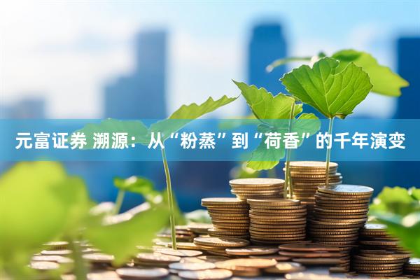 元富证券 溯源：从“粉蒸”到“荷香”的千年演变