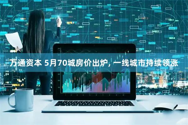 万通资本 5月70城房价出炉, 一线城市持续领涨