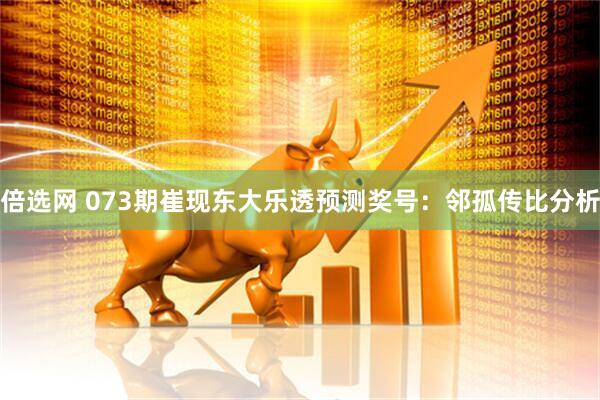 倍选网 073期崔现东大乐透预测奖号：邻孤传比分析