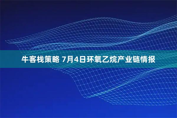 牛客栈策略 7月4日环氧乙烷产业链情报