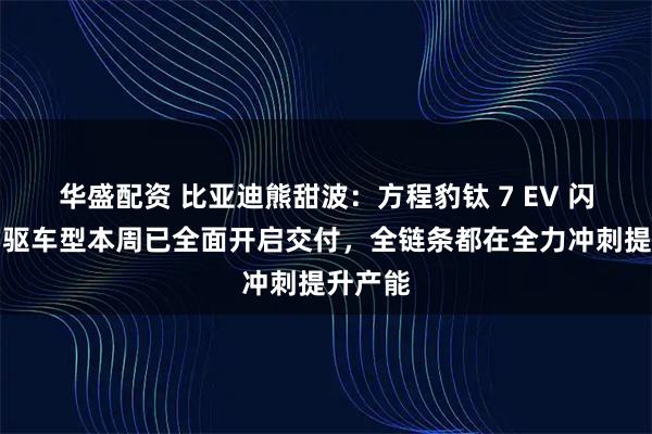 华盛配资 比亚迪熊甜波：方程豹钛 7 EV 闪充版四驱车型本周已全面开启交付，全链条都在全力冲刺提升产能