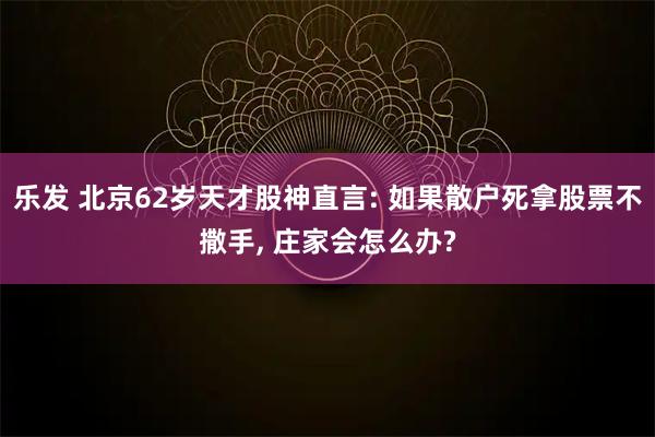 乐发 北京62岁天才股神直言: 如果散户死拿股票不撒手, 庄家会怎么办?