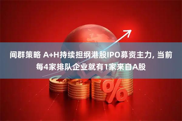 间群策略 A+H持续担纲港股IPO募资主力, 当前每4家排队企业就有1家来自A股