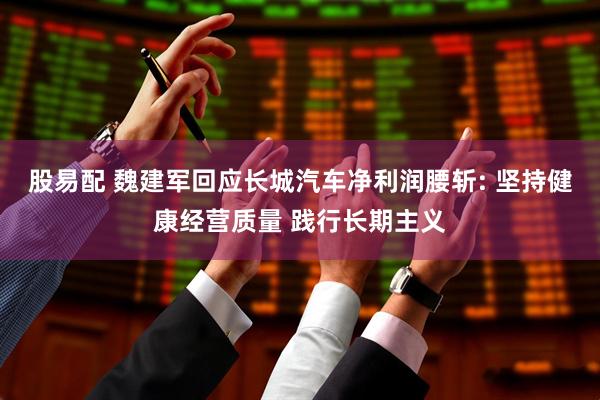 股易配 魏建军回应长城汽车净利润腰斩: 坚持健康经营质量 践行长期主义