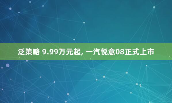 泛策略 9.99万元起, 一汽悦意08正式上市