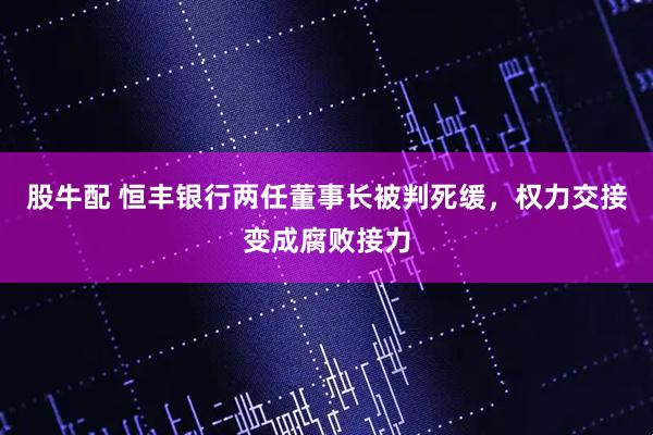 股牛配 恒丰银行两任董事长被判死缓,权力交接变成腐败接力