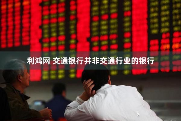 利鸿网 交通银行并非交通行业的银行