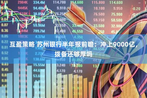 互盈策略 苏州银行半年报前瞻:冲上9000亿,拨备还够厚吗