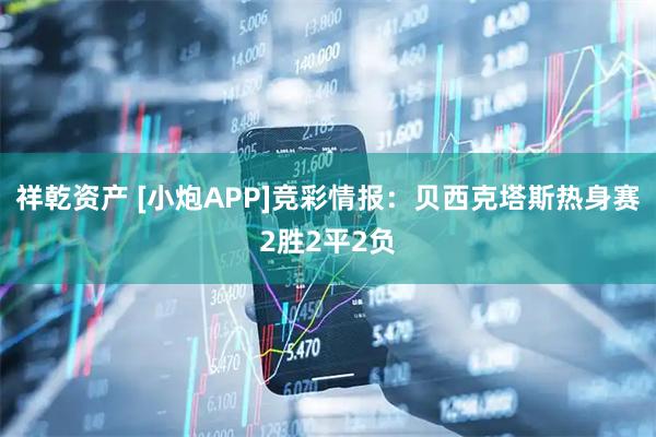 祥乾资产 [小炮APP]竞彩情报：贝西克塔斯热身赛2胜2平2负