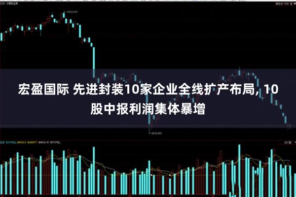 宏盈国际 先进封装10家企业全线扩产布局, 10股中报利润集体暴增