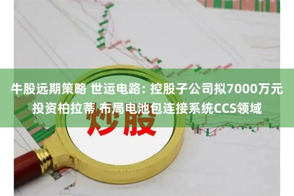 牛股远期策略 世运电路: 控股子公司拟7000万元投资柏拉蒂 布局电池包连接系统CCS领域