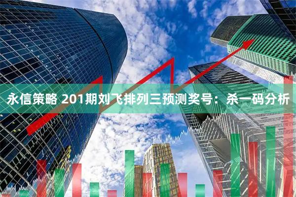 永信策略 201期刘飞排列三预测奖号：杀一码分析