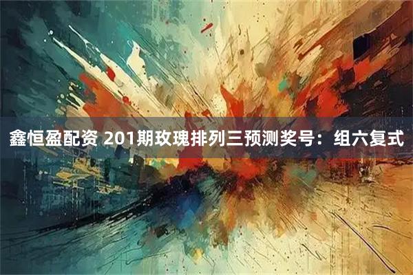 鑫恒盈配资 201期玫瑰排列三预测奖号:组六复式